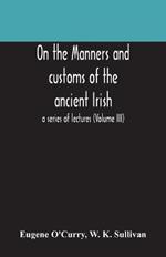 On the manners and customs of the ancient Irish: a series of lectures (Volume III)