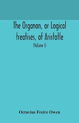 The Organon, or Logical treatises, of Aristotle. With introduction of Porphyry. Literally translated, with notes, syllogistic examples, analysis, and introduction (Volume I) - Octavius Freire Owen - cover