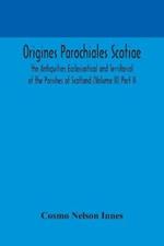 Origines Parochiales Scotiae. the Antiquities Ecclesiastical and Territorial of the Parishes of Scotland (Volume II) Part II.