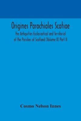 Origines Parochiales Scotiae. the Antiquities Ecclesiastical and Territorial of the Parishes of Scotland (Volume II) Part II. - Cosmo Nelson Innes - cover