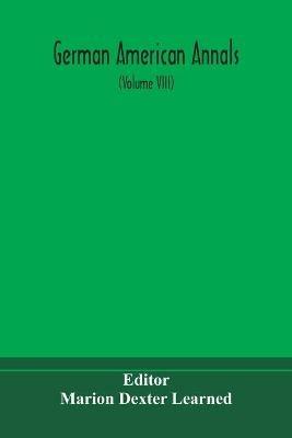 German American Annals; Continuation of the Quarterly Americana Germanica; A Monthly Devoted to the Comparative study of the Historical, Literary, Linguistic, Educational and Commercial Relations of Germany and America (Volume VIII) - cover