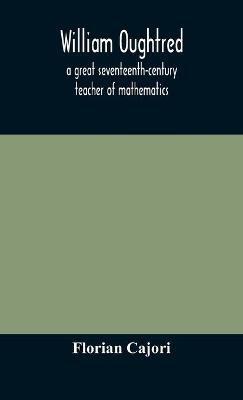 William Oughtred, a great seventeenth-century teacher of mathematics - Cajori - cover