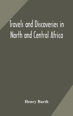 Travels and discoveries in North and Central Africa: including accounts of Tripoli, the Sahara, the remarkable kingdom of Bornu, and the countries around lake Chad - Henry Barth - cover