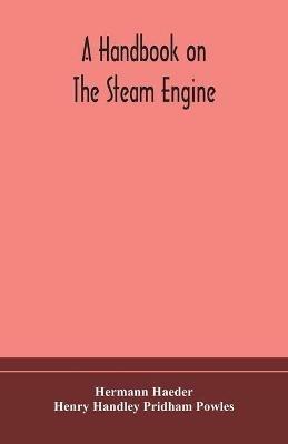 A handbook on the steam engine, with especial reference to small and medium-sized engines, for the use of engine makers, mechanical draughtsmen, engineering students, and users of steam power - Hermann Haeder,Henry Handley Pridham Powles - cover