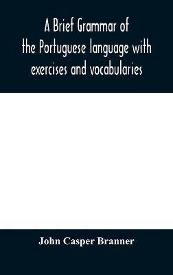 A brief grammar of the Portuguese language with exercises and vocabularies - John Casper Branner - cover