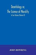 Deontology or, The science of morality: in which the harmony and co-incidence of duty and self-interest, virtue and felicity, prudence and benevolence, are explained and exemplified and applied for the bussiness of life: from the MSS. of Jeremy Bentham. In Two Volume (Volume II)