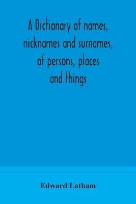 A dictionary of names, nicknames and surnames, of persons, places and things - Edward Latham - cover