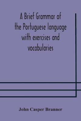 A brief grammar of the Portuguese language with exercises and vocabularies - John Casper Branner - cover
