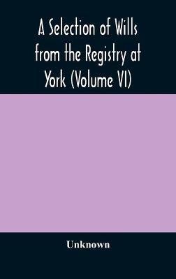 A Selection Of Wills From The Registry At York (Volume Vi) - cover