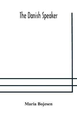 The Danish speaker: pronunciation of the Danish language, vocabulary, dialogues, and idioms, for the use of students and travellers in Denmark and Norway - Maria Bojesen - cover