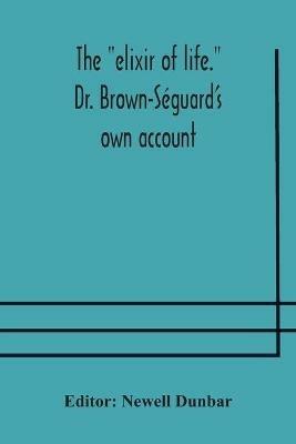 The elixir of life. Dr. Brown-Seguard's own account of his famous alleged remedy for debility and old age, Dr. Variot's experiments and Contemporaneous Comments of the Profession and the Press - cover