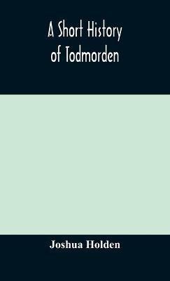 A short history of Todmorden; with some account of the geology and natural history of the neighbourhood - Joshua Holden - cover