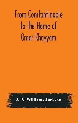 From Constantinople to the Home of Omar Khayyam, travels in Transcaucasia and Northern Persia, for historic and literary research - A V Williams Jackson - cover