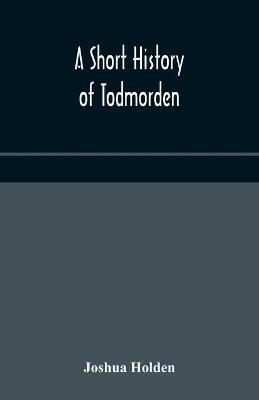 A short history of Todmorden; with some account of the geology and natural history of the neighbourhood - Joshua Holden - cover