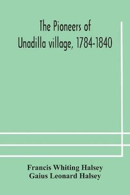 The pioneers of Unadilla village, 1784-1840 Reminiscences of Village Life and of Panama and California from 184O to 1850 - Francis Whiting Halsey,Gaius Leonard Halsey - cover
