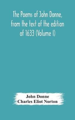 The poems of John Donne, from the text of the edition of 1633 (Volume I) - John Donne,Charles Eliot Norton - cover