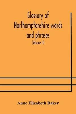 Glossary of Northamptonshire words and phrases; with examples of their colloquial use, and illus. from various authors: to which are added, the customs of the county (Volume II) - Anne Elizabeth Baker - cover