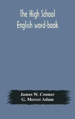 The high school English word-book: a manual of orthoepy, synonymy, and derivation - James W Connor,G Mercer Adam - cover