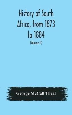 History of South Africa, from 1873 to 1884, twelve eventful years, with continuation of the history of Galekaland, Tembuland, Pondoland, and Bethshuanaland until the annexation of those territories to the Cape Colony, and of Zululand until its annexation t - George McCall Theal - cover