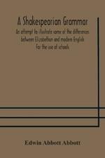 A Shakespearian grammar. An attempt to illustrate some of the differences between Elizabethan and modern English. For the use of schools