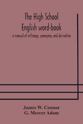 The high school English word-book: a manual of orthoepy, synonymy, and derivation - James W Connor,G Mercer Adam - cover