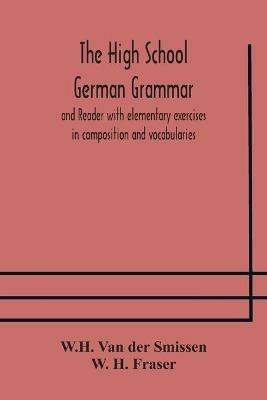 The High School German Grammar and Reader with elementary exercises in composition and vocabularies - W H Van Der Smissen,W H Fraser - cover