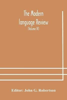 The Modern language review; A Quarterly Journal Devoted to the Study of Medieval and Modern Literature and Philology (Volume IV) - cover