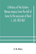 A history of the Eastern Roman empire from the fall of Irene to the accession of Basil I., A.D. 802-867
