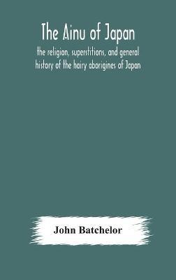 The Ainu of Japan: the religion, superstitions, and general history of the hairy aborigines of Japan - John Batchelor - cover
