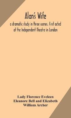 Alan's wife; a dramatic study in three scenes. First acted at the Independent Theatre in London - Florence Eveleen Eleanore Bell and Eliza,William Archer - cover