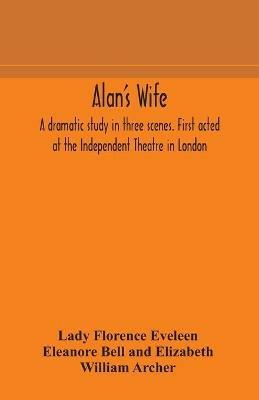 Alan's wife; a dramatic study in three scenes. First acted at the Independent Theatre in London - Florence Eveleen Eleanore Bell and Eliza,William Archer - cover