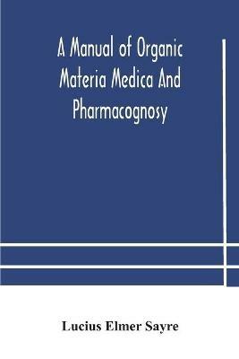 A manual of organic materia medica and pharmacognosy; an introduction to the study of the vegetable kingdom and the vegetable and animal drugs (with syllabus of inorganic remedial agents) comprising the botanical and physical characteristics, source, constit - Lucius Elmer Sayre - cover