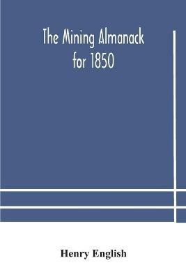 The Mining Almanack For 1850: Being A Yearly Compendium Of Information On General Science, With Tabular And Other Statistical Details Relating To The Mining Interests - Henry English - cover