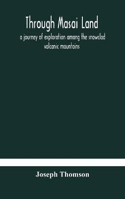 Through Masai land: a journey of exploration among the snowclad volcanic mountains and strange tribes of eastern equatorial Africa. Being the narrative of the Royal Geographical Society's Expedition to mount Kenia and lake Victoria Nyanza, 1883-1884 - Joseph Thomson - cover