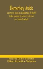 Elementary Arabic: a grammar; being an abridgement of Wright's Arabic grammar to which it will serve as a table of contents
