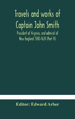 Travels and works of Captain John Smith; President of Virginia, and admiral of New England 1580-1631 (Part II) - cover