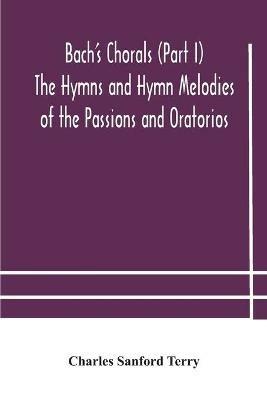 Bach's Chorals (Part I) The Hymns and Hymn Melodies of the Passions and Oratorios - Charles Sanford Terry - cover