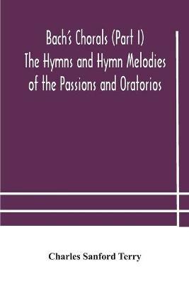 Bach's Chorals (Part I) The Hymns and Hymn Melodies of the Passions and Oratorios - Charles Sanford Terry - cover