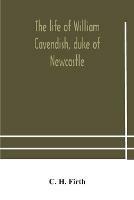 The life of William Cavendish, duke of Newcastle, to which is added The true relation of my birth, breeding and life