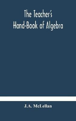 The Teacher's Hand-Book of Algebra; containing methods, solutions and exercises - J A McLellan - cover