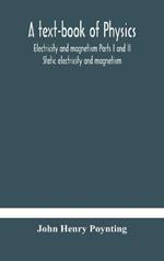 A text-book of physics: electricity and magnetism Parts I and II Static electricity and magnetism