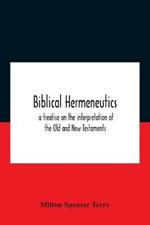 Biblical Hermeneutics: A Treatise On The Interpretation Of The Old And New Testaments