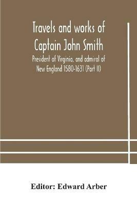 Travels and works of Captain John Smith; President of Virginia, and admiral of New England 1580-1631 (Part II) - cover