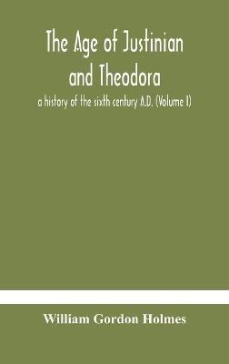 The age of Justinian and Theodora: a history of the sixth century A.D. (Volume I) - William Gordon Holmes - cover