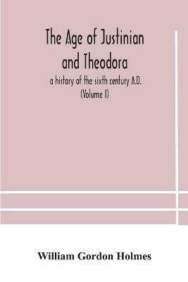 The age of Justinian and Theodora: a history of the sixth century A.D. (Volume I) - William Gordon Holmes - cover