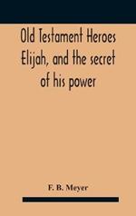 Old Testament Heroes Elijah, and the secret of his power