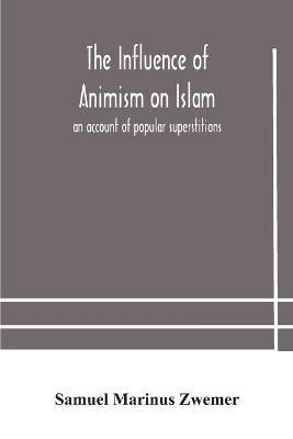 The influence of animism on Islam: an account of popular superstitions - Samuel Marinus Zwemer - cover