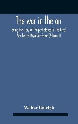 The War In The Air; Being The Story Of The Part Played In The Great War By The Royal Air Force (Volume I) - Walter Raleigh - cover