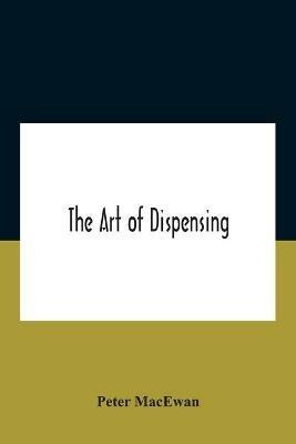 The Art Of Dispensing: A Treatise On The Methods And Processes Involved In Compounding Medical Prescriptions With Dictionaries Of Abbreviations And Terms Used In British And Foreign Prescriptions, Incompatibles And New Remedies, And Numerous Memoranda For Dispensers And Prescrib - Peter MacEwan - cover