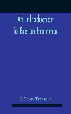 An Introduction To Breton Grammar; Designed Chiefly For Those Celts And Others In Great Britain Who Desire A Literary Acquaintance, Through The English Language, With Their Relatives And Neighbours In Little Britain - J Percy Treasure - cover